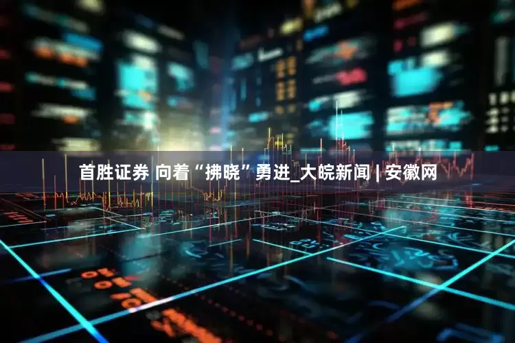 首胜证券 向着“拂晓”勇进_大皖新闻 | 安徽网
