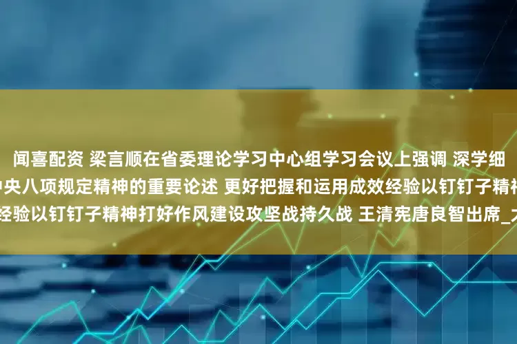 闻喜配资 梁言顺在省委理论学习中心组学习会议上强调 深学细悟习近平总书记关于深入贯彻中央八项规定精神的重要论述 更好把握和运用成效经验以钉钉子精神打好作风建设攻坚战持久战 王清宪唐良智出席_大皖新闻 | 安徽网
