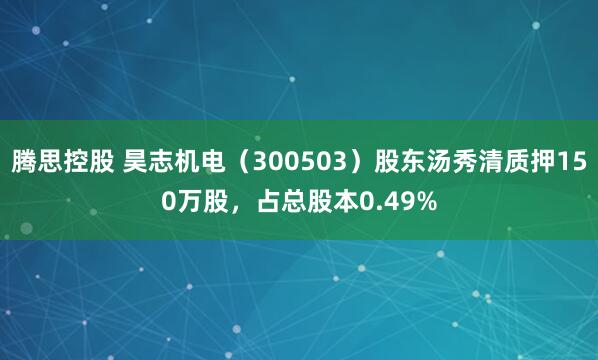 腾思控股 昊志机电（300503）股东汤秀清质押150万股，占总股本0.49%