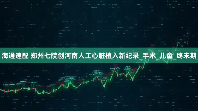 海通速配 郑州七院创河南人工心脏植入新纪录_手术_儿童_终末期