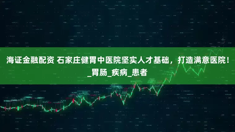 海证金融配资 石家庄健胃中医院坚实人才基础，打造满意医院！_胃肠_疾病_患者