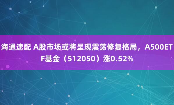 海通速配 A股市场或将呈现震荡修复格局，A500ETF基金（512050）涨0.52%