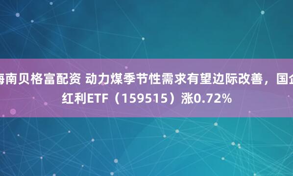 海南贝格富配资 动力煤季节性需求有望边际改善，国企红利ETF（159515）涨0.72%