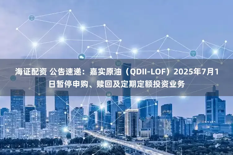 海证配资 公告速递：嘉实原油（QDII-LOF）2025年7月1日暂停申购、赎回及定期定额投资业务