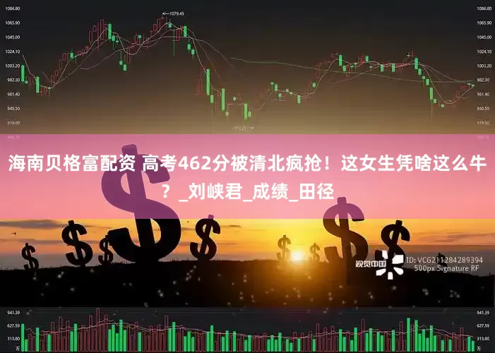 海南贝格富配资 高考462分被清北疯抢！这女生凭啥这么牛？_刘峡君_成绩_田径
