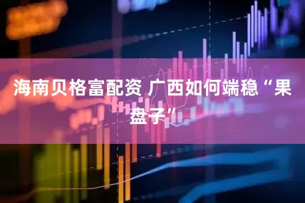 海南贝格富配资 广西如何端稳“果盘子”