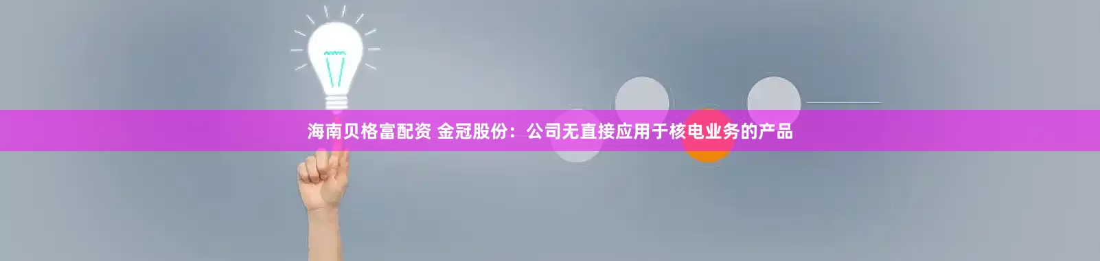 海南贝格富配资 金冠股份：公司无直接应用于核电业务的产品