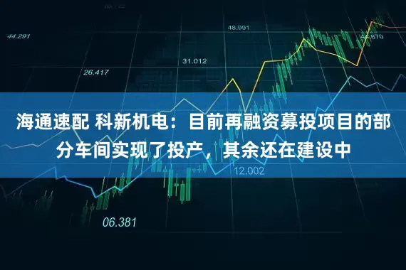 海通速配 科新机电：目前再融资募投项目的部分车间实现了投产，其余还在建设中