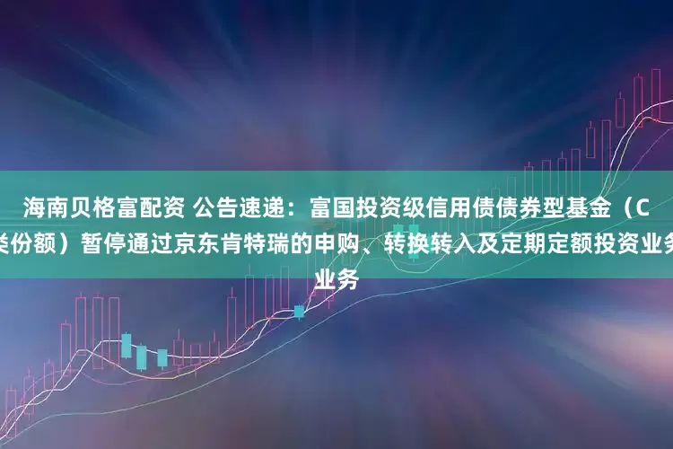 海南贝格富配资 公告速递：富国投资级信用债债券型基金（C类份额）暂停通过京东肯特瑞的申购、转换转入及定期定额投资业务
