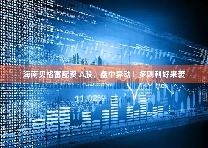 海南贝格富配资 A股，盘中异动！多则利好来袭