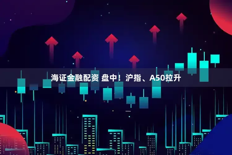 海证金融配资 盘中！沪指、A50拉升