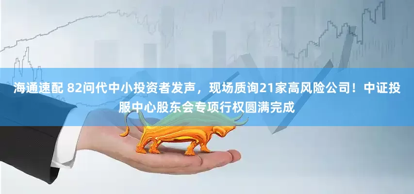 海通速配 82问代中小投资者发声，现场质询21家高风险公司！中证投服中心股东会专项行权圆满完成