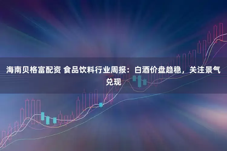 海南贝格富配资 食品饮料行业周报：白酒价盘趋稳，关注景气兑现