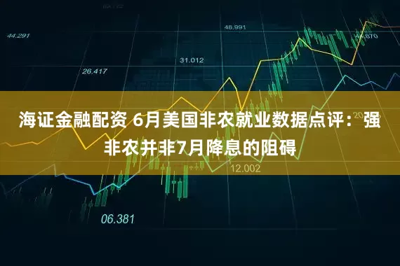 海证金融配资 6月美国非农就业数据点评:强非农并非7月降息的阻碍
