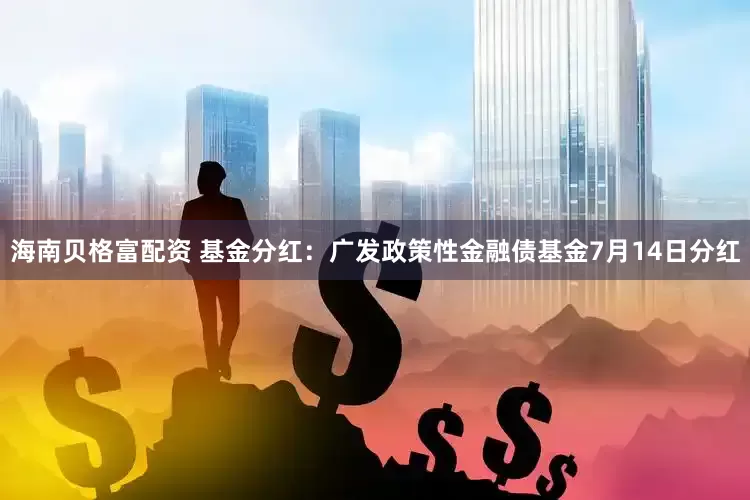 海南贝格富配资 基金分红：广发政策性金融债基金7月14日分红