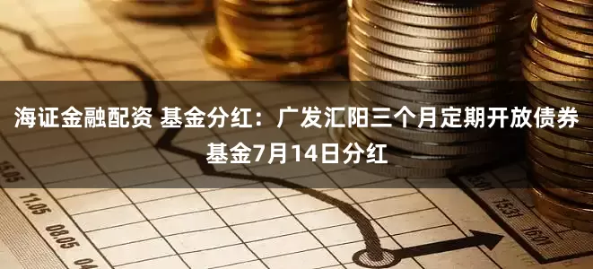 海证金融配资 基金分红：广发汇阳三个月定期开放债券基金7月14日分红
