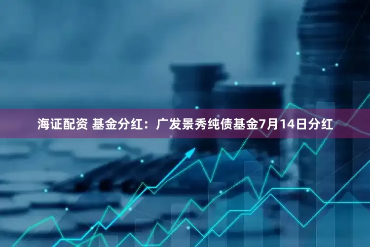 海证配资 基金分红：广发景秀纯债基金7月14日分红