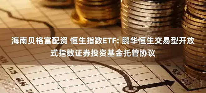 海南贝格富配资 恒生指数ETF: 鹏华恒生交易型开放式指数证券投资基金托管协议