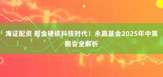 海证配资 掘金硬核科技时代！永赢基金2025年中策略会全解析