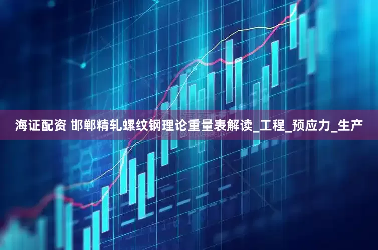 海证配资 邯郸精轧螺纹钢理论重量表解读_工程_预应力_生产