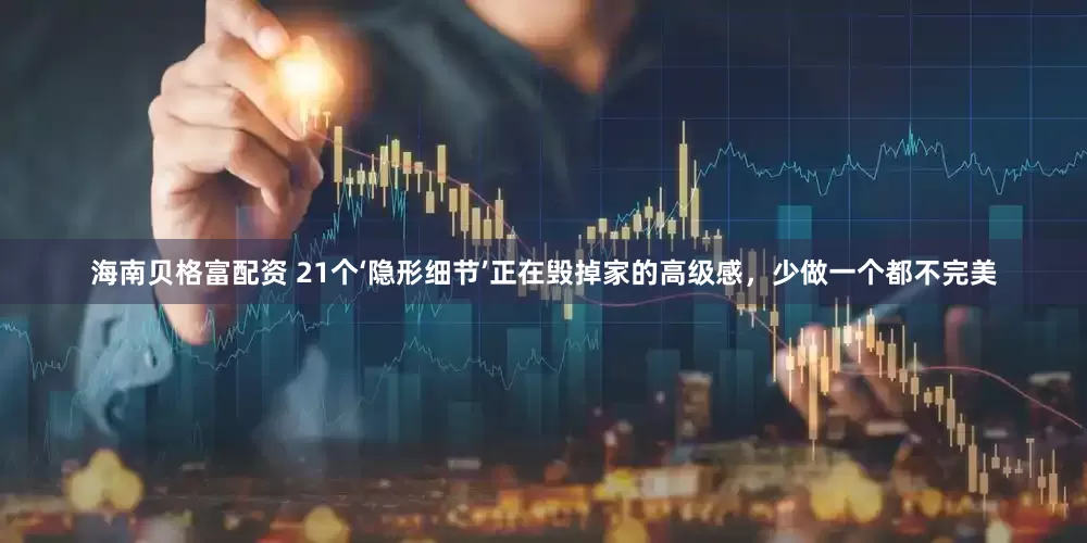 海南贝格富配资 21个‘隐形细节’正在毁掉家的高级感，少做一个都不完美
