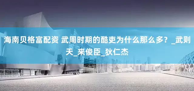 海南贝格富配资 武周时期的酷吏为什么那么多？_武则天_来俊臣_狄仁杰