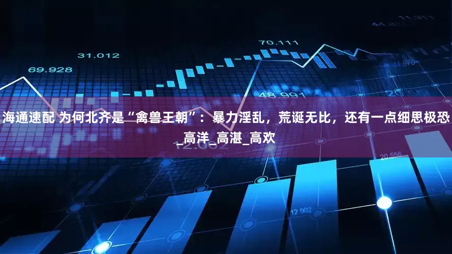 海通速配 为何北齐是“禽兽王朝”：暴力淫乱，荒诞无比，还有一点细思极恐_高洋_高湛_高欢