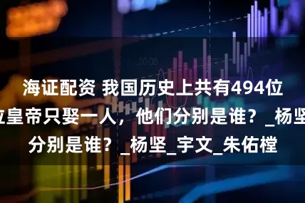 海证配资 我国历史上共有494位皇帝，只有3位皇帝只娶一人，他们分别是谁？_杨坚_宇文_朱佑樘
