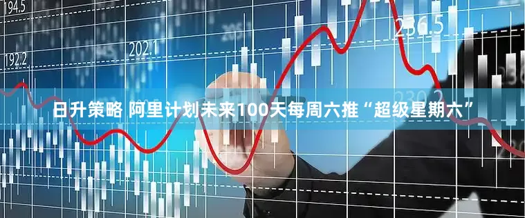 日升策略 阿里计划未来100天每周六推“超级星期六”