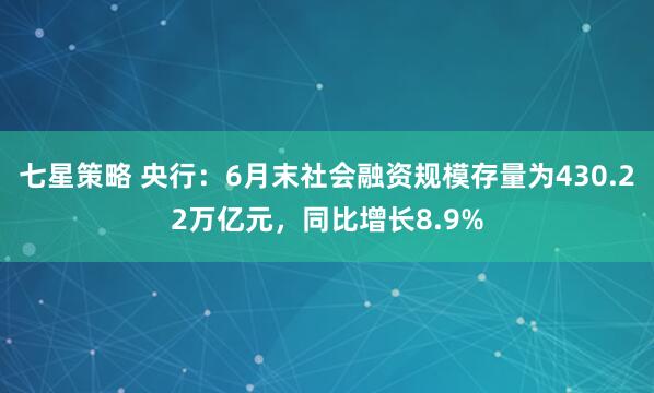七星策略 央行：6月末社会融资规模存量为430.22万亿元，同比增长8.9%