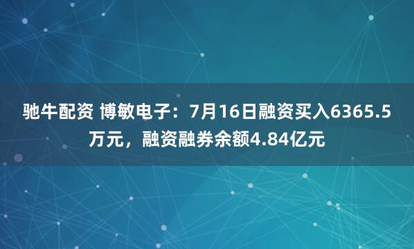驰牛配资 博敏电子：7月16日融资买入6365.5万元，融资融券余额4.84亿元