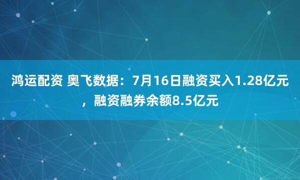 鸿运配资 奥飞数据：7月16日融资买入1.28亿元，融资融券余额8.5亿元