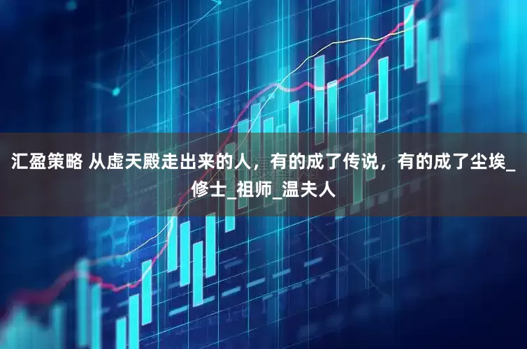 汇盈策略 从虚天殿走出来的人，有的成了传说，有的成了尘埃_修士_祖师_温夫人