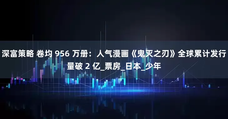 深富策略 卷均 956 万册：人气漫画《鬼灭之刃》全球累计发行量破 2 亿_票房_日本_少年