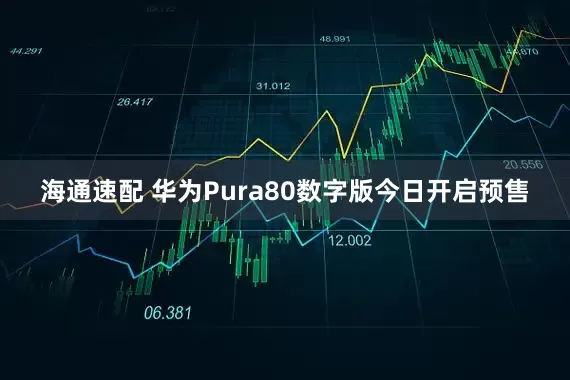 海通速配 华为Pura80数字版今日开启预售