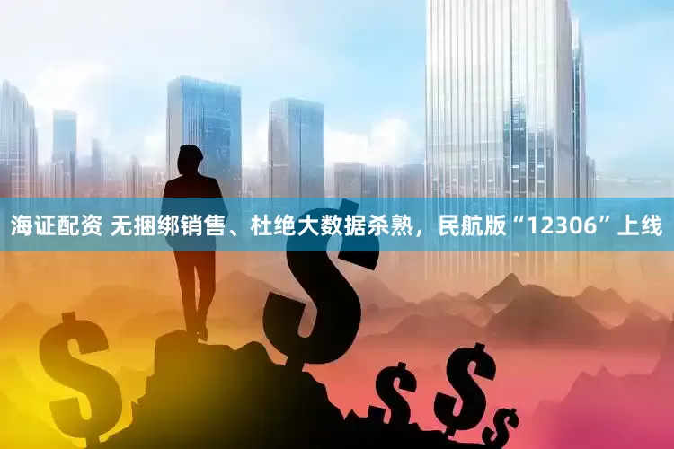 海证配资 无捆绑销售、杜绝大数据杀熟，民航版“12306”上线