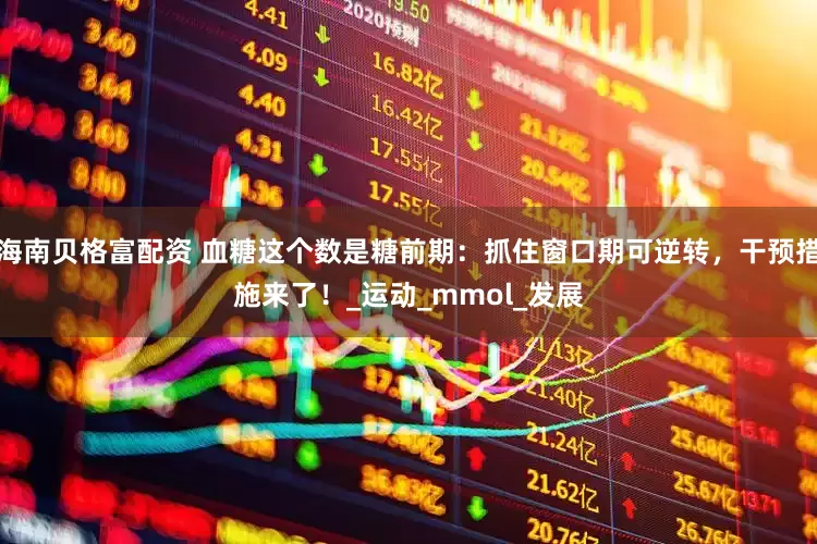 海南贝格富配资 血糖这个数是糖前期：抓住窗口期可逆转，干预措施来了！_运动_mmol_发展