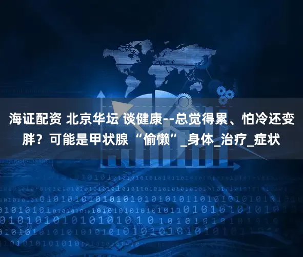 海证配资 北京华坛 谈健康--总觉得累、怕冷还变胖？可能是甲状腺 “偷懒”_身体_治疗_症状