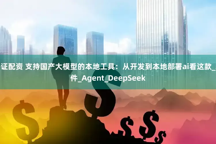 海证配资 支持国产大模型的本地工具：从开发到本地部署ai看这款_软件_Agent_DeepSeek