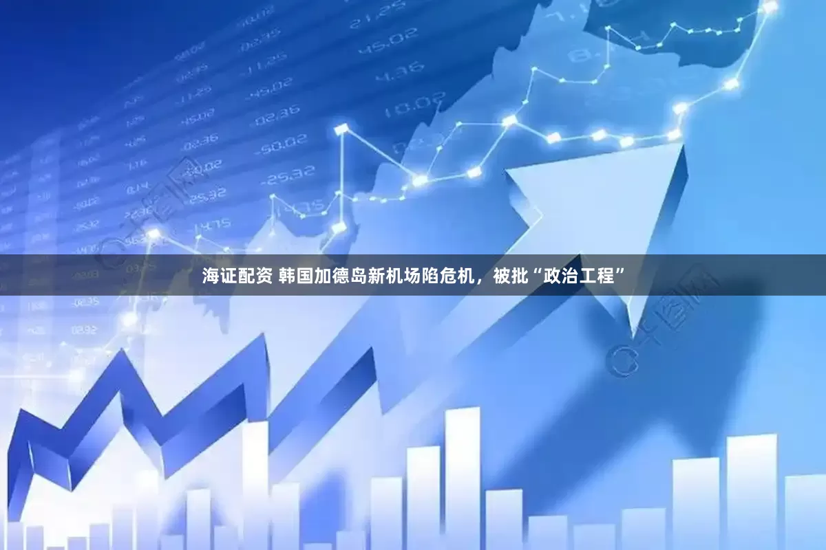海证配资 韩国加德岛新机场陷危机，被批“政治工程”