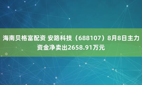 海南贝格富配资 安路科技（688107）8月8日主力资金净卖出2658.91万元