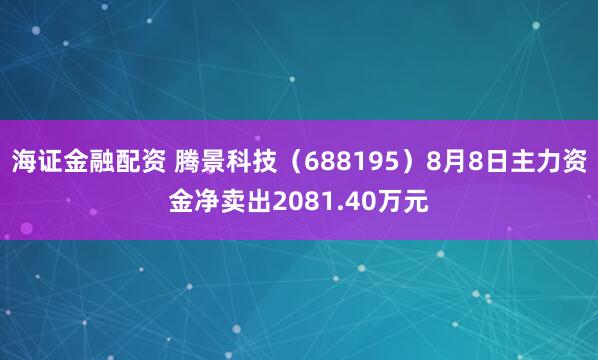海证金融配资 腾景科技（688195）8月8日主力资金净卖出2081.40万元