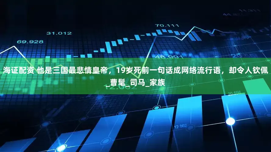 海证配资 他是三国最悲情皇帝，19岁死前一句话成网络流行语，却令人钦佩_曹髦_司马_家族