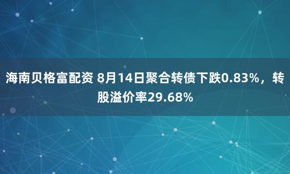 海南贝格富配资 8月14日聚合转债下跌0.83%，转股溢价率29.68%