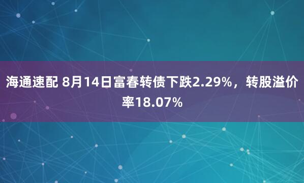 海通速配 8月14日富春转债下跌2.29%，转股溢价率18.07%