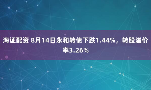 海证配资 8月14日永和转债下跌1.44%，转股溢价率3.26%