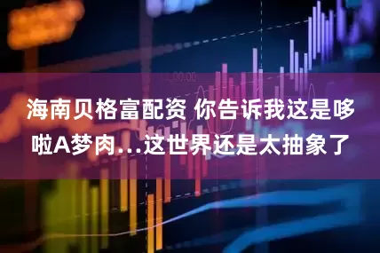 海南贝格富配资 你告诉我这是哆啦A梦肉…这世界还是太抽象了