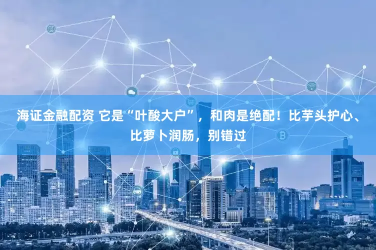 海证金融配资 它是“叶酸大户”，和肉是绝配！比芋头护心、比萝卜润肠，别错过