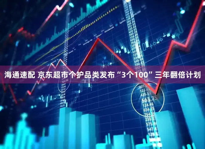 海通速配 京东超市个护品类发布“3个100”三年翻倍计划