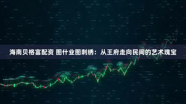 海南贝格富配资 图什业图刺绣：从王府走向民间的艺术瑰宝